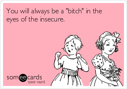 You will always be a "bitch" in the
eyes of the insecure.