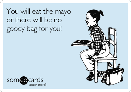 You will eat the mayo
or there will be no
goody bag for you!