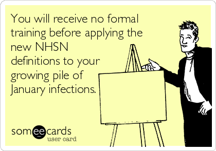 You will receive no formal
training before applying the
new NHSN
definitions to your
growing pile of 
January infections. 
