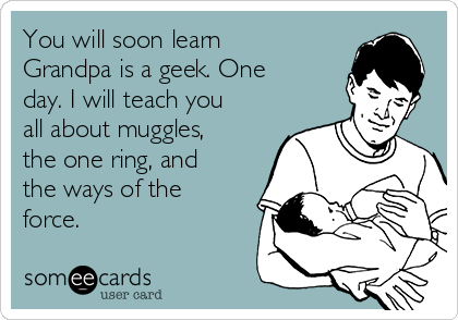 You will soon learn
Grandpa is a geek. One
day. I will teach you
all about muggles,
the one ring, and
the ways of the
force.