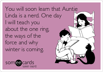 You will soon learn that Auntie
Linda is a nerd. One day
I will teach you
about the one ring,
the ways of the
force and why
winter is coming. 