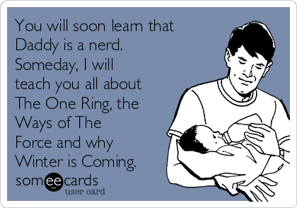 You will soon learn that
Daddy is a nerd.
Someday, I will
teach you all about
The One Ring, the
Ways of The
Force and why
Winter is Coming.