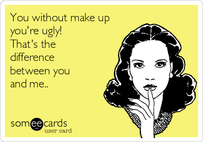 You without make up
you're ugly!
That's the
difference
between you
and me..