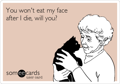 You won't eat my face
after I die, will you?