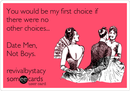 You would be my first choice if
there were no
other choices...

Date Men,
Not Boys.

revivalbystacy