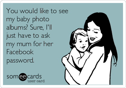 You would like to see
my baby photo
albums? Sure, I'll
just have to ask
my mum for her
Facebook
password.