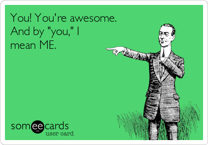 You! You're awesome. 
And by "you," I
mean ME.