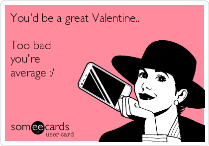 You'd be a great Valentine..

Too bad
you're
average :/