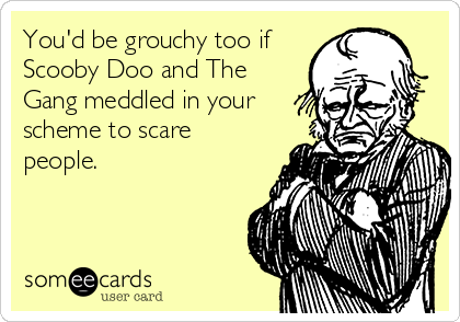 You'd be grouchy too if
Scooby Doo and The
Gang meddled in your
scheme to scare
people.

