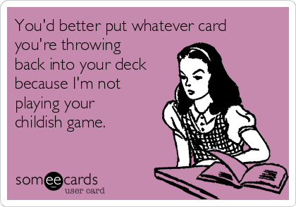 You'd better put whatever card
you're throwing
back into your deck
because I'm not
playing your
childish game.