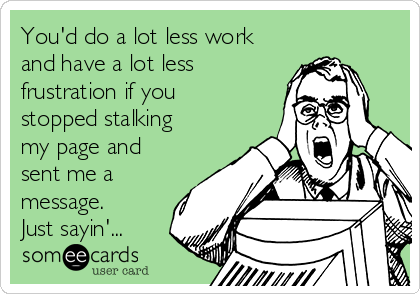 You'd do a lot less work
and have a lot less
frustration if you
stopped stalking
my page and
sent me a
message.
Just sayin'... 