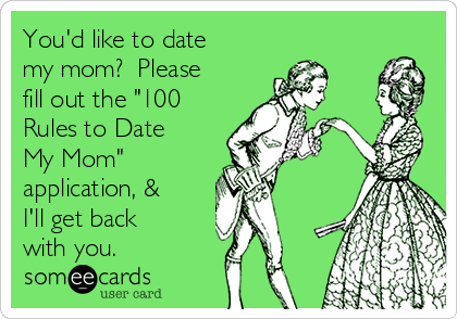 You'd like to date
my mom?  Please
fill out the "100
Rules to Date
My Mom"
application, &
I'll get back
with you.