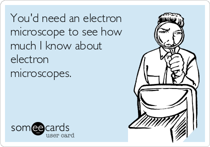 You'd need an electron
microscope to see how
much I know about
electron
microscopes.