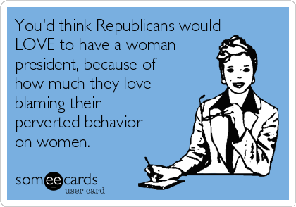 You'd think Republicans would
LOVE to have a woman
president, because of
how much they love
blaming their
perverted behavior
on women.