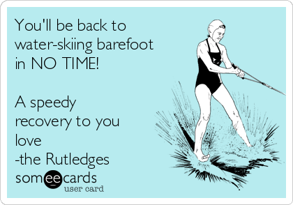 You'll be back to 
water-skiing barefoot
in NO TIME!

A speedy
recovery to you
love
-the Rutledges