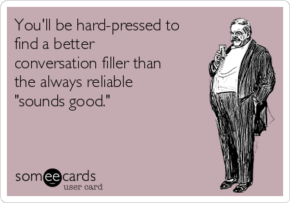 You'll be hard-pressed to
find a better 
conversation filler than
the always reliable
"sounds good."