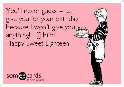 You Ll Never Guess What I Give You For Your Birthday Because I Won T Give You Anything Hi Hi Happy Sweet Eighteen Birthday Ecard