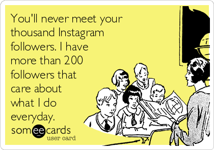 You'll never meet your
thousand Instagram
followers. I have
more than 200
followers that
care about
what I do
everyday.