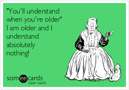"You'll understand
when you're older" 
I am older and I
understand
absolutely
nothing! 