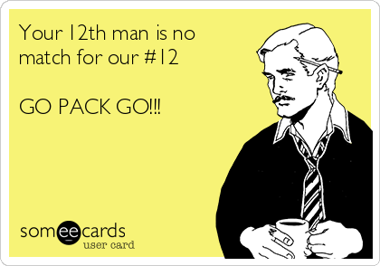 Your 12th man is no
match for our #12

GO PACK GO!!!