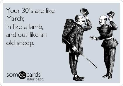 Your 30's are like
March;
In like a lamb,
and out like an
old sheep.