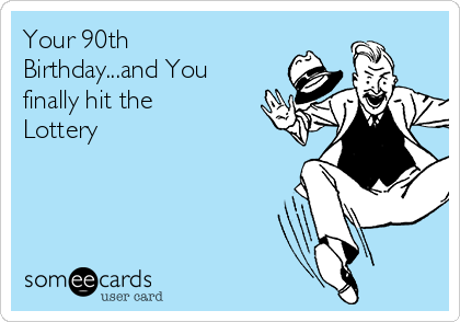 Your 90th
Birthday...and You
finally hit the
Lottery