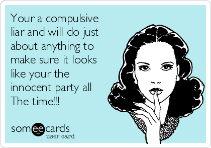 Your a compulsive
liar and will do just
about anything to
make sure it looks
like your the
innocent party all
The time!!! 