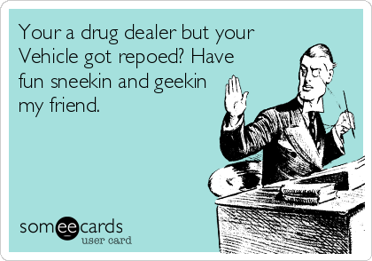 Your a drug dealer but your
Vehicle got repoed? Have
fun sneekin and geekin
my friend.