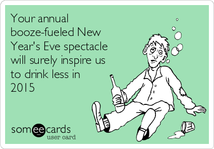 Your annual
booze-fueled New
Year's Eve spectacle
will surely inspire us
to drink less in
2015