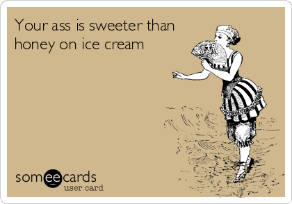 Your ass is sweeter than
honey on ice cream