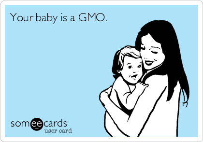 Your baby is a GMO. 