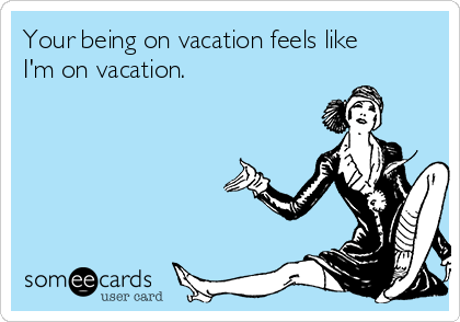 Your being on vacation feels like
I'm on vacation.
