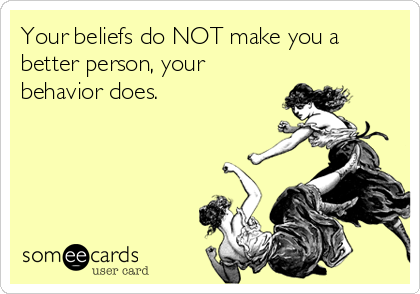 Your beliefs do NOT make you a
better person, your
behavior does. 