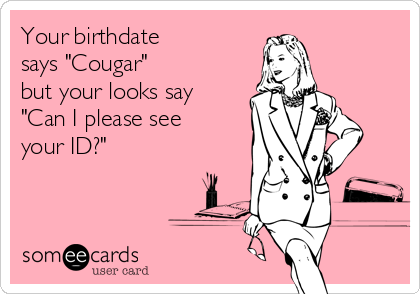 Your birthdate 
says "Cougar" 
but your looks say
"Can I please see
your ID?"