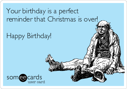 Your birthday is a perfect
reminder that Christmas is over!

Happy Birthday!