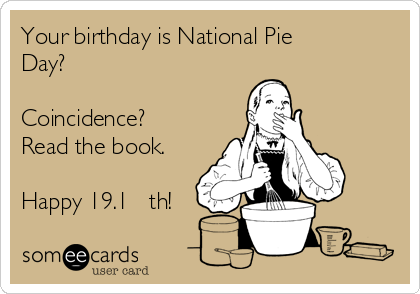 Your birthday is National Pie
Day? 

Coincidence?
Read the book.

Happy 19.1 π th!