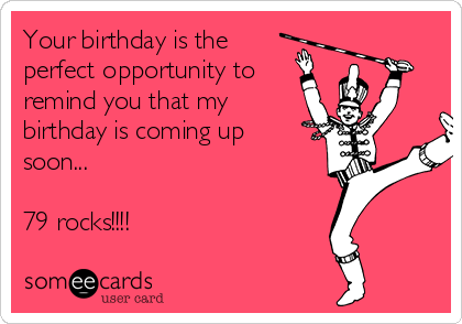 Your birthday is the
perfect opportunity to
remind you that my
birthday is coming up
soon...

79 rocks!!!!
