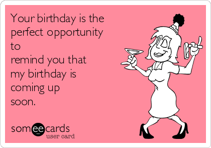 Your birthday is the
perfect opportunity
to
remind you that
my birthday is
coming up
soon.