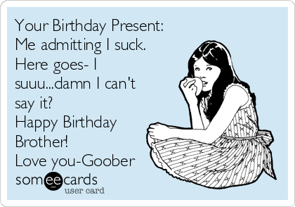 Your Birthday Present Me Admitting I Suck Here Goes I Suuu Damn I Can T Say It Happy Birthday Brother Love You Goober Birthday Ecard