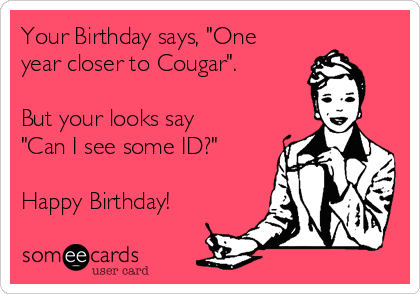 Your Birthday says, "One
year closer to Cougar".

But your looks say
"Can I see some ID?" 

Happy Birthday!