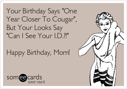 Your Birthday Says "One
Year Closer To Cougar",
But Your Looks Say
"Can I See Your I.D.?!"

Happy Birthday, Mom! 
