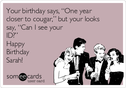 Your birthday says, “One year
closer to cougar,” but your looks
say, “Can I see your
ID?” 
Happy
Birthday
Sarah!