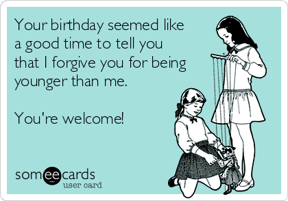 Your birthday seemed like
a good time to tell you
that I forgive you for being
younger than me.

You're welcome!