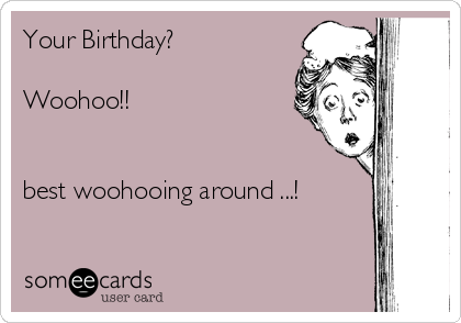 Your Birthday?

Woohoo!!


best woohooing around ...!
