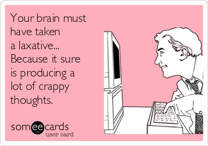 Your brain must 
have taken 
a laxative...
Because it sure
is producing a
lot of crappy
thoughts.
