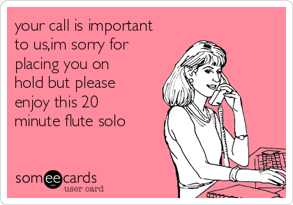 your call is important
to us,im sorry for
placing you on
hold but please
enjoy this 20
minute flute solo