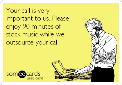 Your call is very
important to us. Please
enjoy 90 minutes of
stock music while we
outsource your call.