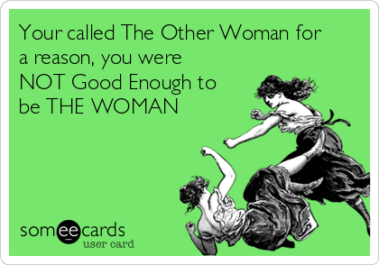 Your called The Other Woman for
a reason, you were
NOT Good Enough to
be THE WOMAN