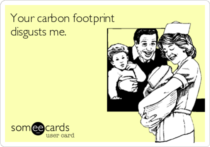 Your carbon footprint
disgusts me. 