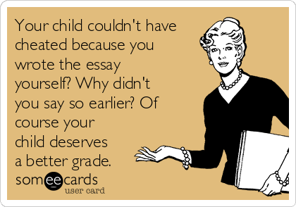 Your child couldn't have
cheated because you
wrote the essay
yourself? Why didn't
you say so earlier? Of
course your
child deserves
a better grade.